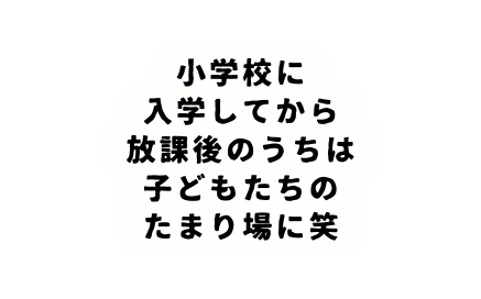 小学校に 入学してから 放課後のうちは 子どもたちの たまり場に笑