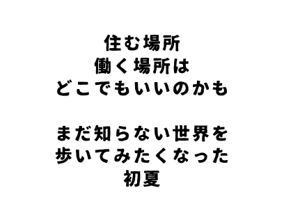 住む場所 働く場所は どこでもいいのかも まだ知らない世界を 歩いてみたくなった 初夏
